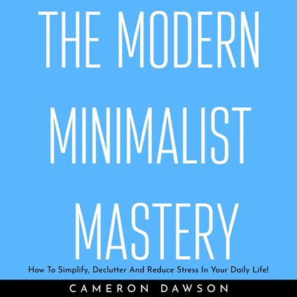 MODERN MINIMALIST MASTERY , THE: How To Simplify, Declutter And Reduce Stress In Your Daily Life!