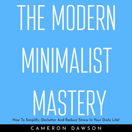MODERN MINIMALIST MASTERY , THE: How To Simplify, Declutter And Reduce Stress In Your Daily Life!