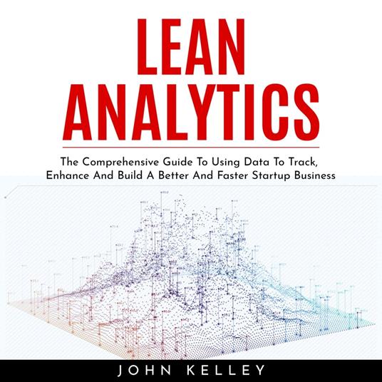 LEAN ANALYTICS : The Comprehensive Guide To Using Data To Track, Enhance And Build A Better And Faster Startup Business