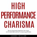 HIGH PERFORMANCE CHARISMA : THE ART OF PERSONAL MAGNETISM, HOW TO GET RID OF A BAD HABIT AND HOW TO IMPROVE GOOD HABITS