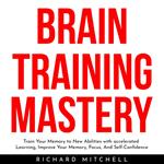 BRAIN TRAINING MASTERY : Train Your Memory to New Abilities with accelerated Learning, Improve Your Memory, Focus, And Self-Confidence