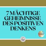 7 MÄCHTIGE GEHEIMNISSE DES POSITIVEN DENKENS