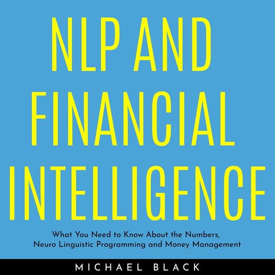 NLP AND FINANCIAL INTELLIGENCE: What You Need to Know About the Numbers, Neuro Linguistic Programming and Money Management