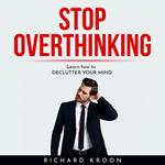 Stop overthinking : LEARN HOW TO DECLUTTER YOUR MIND