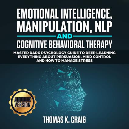 Emotional Intelligence, Manipulation, NLP and Cognitive Behavioral Therapy: Master Dark Psychology Guide to deep Learning everything about persuasion, Mind control and How to manage Stress