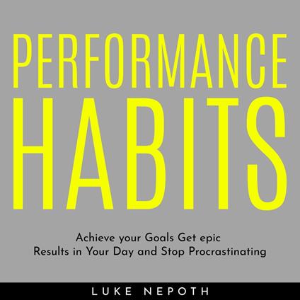 PERFORMANCE HABITS : Achieve your Goals Get epic Results in Your Day and Stop Procrastinating