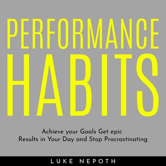 PERFORMANCE HABITS : Achieve your Goals Get epic Results in Your Day and Stop Procrastinating