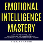 EMOTIONAL INTELLIGENCE MASTERY : LEARN HOW TO CONTROL YOUR EMOTIONS, STRESS AND ANGER. IMPROVE YOUR SOCIAL SKILLS with COGNITIVE BEHAVIORAL THERAPY