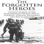 Forgotten Heroes, The: Untold Stories of the Extraordinary World War II - Courage, Survival, Resistance and Rescue Mission