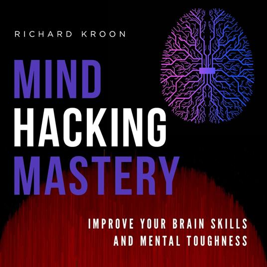 MIND HACKING MASTERY: IMPROVE YOUR BRAIN SKILLS AND MENTAL TOUGHNESS