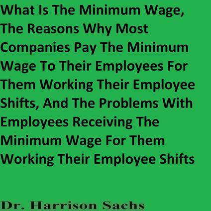 What Is The Minimum Wage, The Reasons Why Most Companies Pay The Minimum Wage To Their Employees For Them Working Their Employee Shifts, And The Problems With Employees Receiving The Minimum Wage For Them Working Their Employee Shifts
