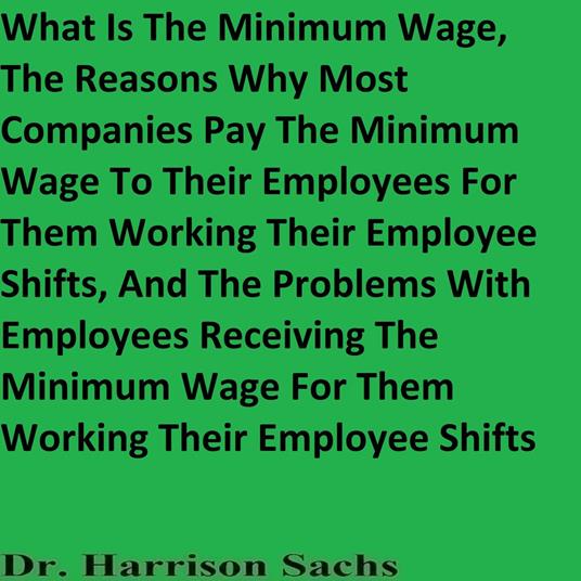 What Is The Minimum Wage, The Reasons Why Most Companies Pay The Minimum Wage To Their Employees For Them Working Their Employee Shifts, And The Problems With Employees Receiving The Minimum Wage For Them Working Their Employee Shifts