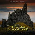 Romans in Scotland, The: The History and Legacy of Ancient Rome’s Northernmost Campaigns
