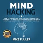 Mind Hacking: How to change your mind, stop overthinking, live happiness life, improve decision making, create better habits and unlock your mind’s limitless potential