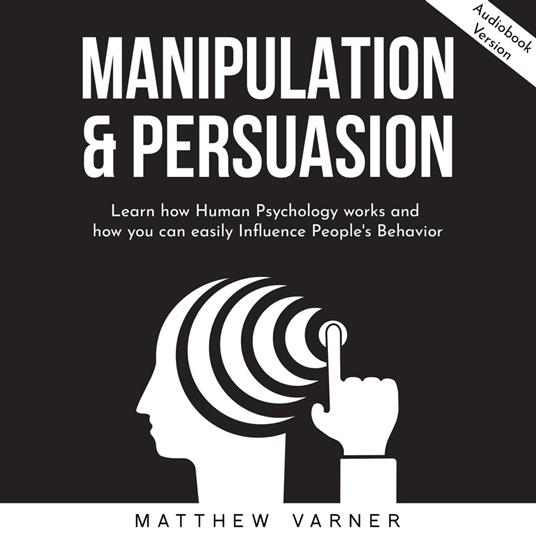 MANIPULATION & PERSUASION: Learn how Human Psychology works and how you can easily Influence People's Behavior
