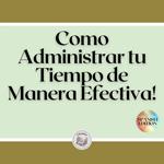 Como Administrar tu Tiempo de Manera Efectiva!