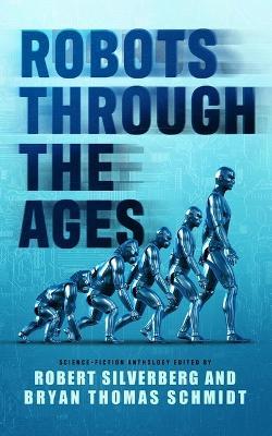 Robots Through the Ages: A Science Fiction Anthology - Robert Silverberg,Bryan Thomas Schmidt - cover
