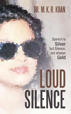 Loud Silence: Speech Is Silver but Silence, Not Always Gold - M K R Khan - cover