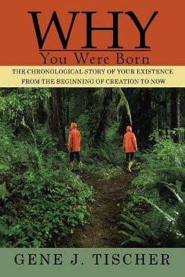 Why You Were Born: The Chronological Story of Your Existence from the Beginning of Creation to Now - Gene J Tischer - cover