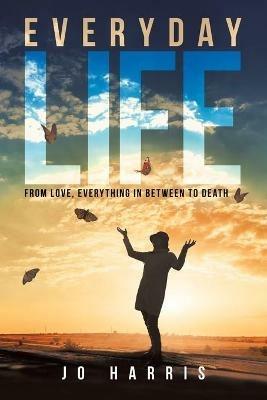Everyday Life: From Love, Everything in Between to Death - Jo Harris - cover