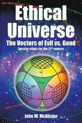Ethical Universe: the Vectors of Evil Vs. Good: Secular Ethics for the 21St Century - John W McAlister - cover