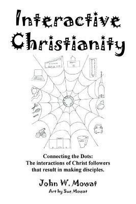Interactive Christianity: Connecting the Dots: the Interactions of Christ Followers That Result in Making Disciples. - John W Mowat - cover