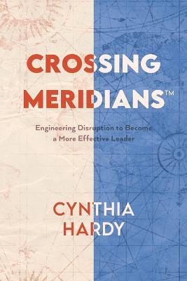 Crossing Meridians: Engineering Disruption to Become a More Effective Leader - Cynthia Hardy - cover