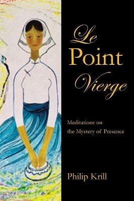 Le Point Vierge: Meditations on the Mystery of Presence - Philip Krill - cover