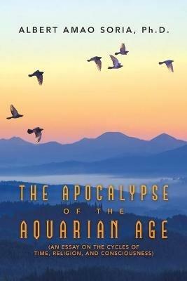 The Apocalypse of the Aquarian Age: (An Essay on the Cycles of Time, Religion, and Consciousness) - Albert Amao Soria - cover