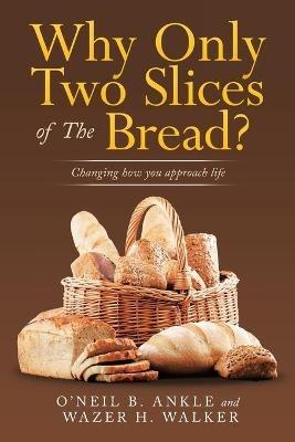 Why Only Two Slices of the Bread?: Changing How You Approach Life - O'Neil B Ankle,Wazer H Walker - cover
