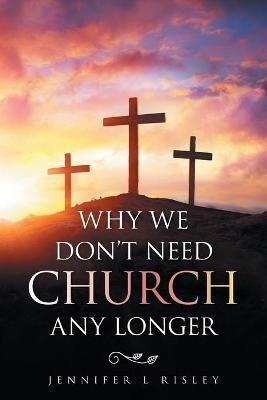 Why We Don't Need Church Any Longer - Jennifer L Risley - cover