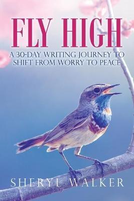 Fly High: A 30-Day Writing Journey to Shift from Worry to Peace - Sheryl Walker - cover