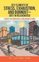 Key Elements of Stress, Exhaustion, and Burnout- but I'm Rejuvenated!: A Guide for Individuals and Organizations