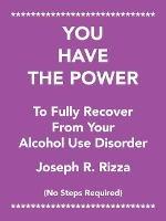 You Have the Power to Fully Recover from Your Alcohol Use Disorder: No Steps Required - Joseph R Rizza - cover
