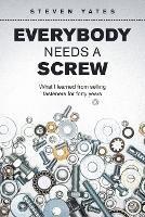 Everybody Needs a Screw: What I Learned from Selling Fasteners for Forty Years - Steven Yates - cover