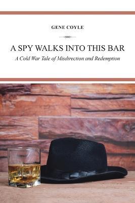 A Spy Walks into This Bar: A Cold War Tale of Misdirection and Redemption - Gene Coyle - cover