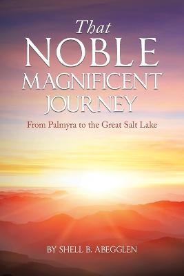 That Noble Magnificent Journey: From Palmyra to the Great Salt Lake - Shell B Abegglen - cover
