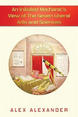 An Initiated Mechanic's View of the Seven Liberal Arts and Sciences - Alex Alexander - cover