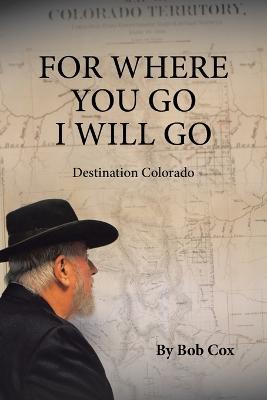 For Where You Go I Will Go: Destination Colorado - Bob Cox - cover