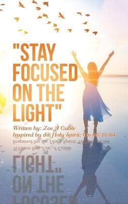 "Stay Focused on the Light": Written By: Zoe a Gable Inspired by the Holy Spirit: on 06/13/04 - Zoe A Gable - cover