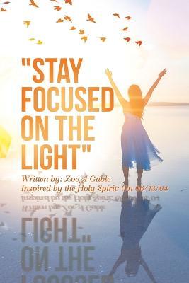"Stay Focused on the Light": Written By: Zoe a Gable Inspired by the Holy Spirit: on 06/13/04 - Zoe A Gable - cover