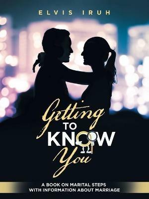 Getting to Know You: A Book on Marital Steps with Information About Marriage - Elvis Iruh - cover