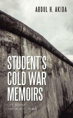 Student's Cold War Memoirs: Life Behind the Iron Curtain - Abdul H Akida - cover