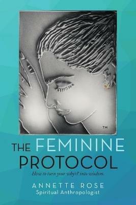The Feminine Protocol: How to Turn Your Why'S? into Wisdom - Annette Rose - cover