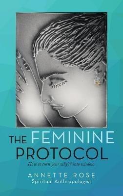 The Feminine Protocol: How to Turn Your Why'S? into Wisdom - Annette Rose - cover