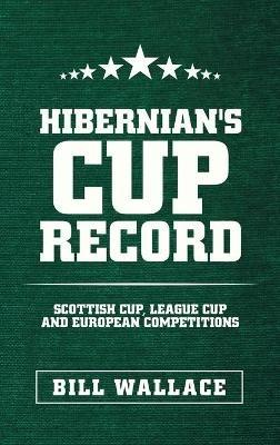 Hibernian's Cup Record: Scottish Cup, League Cup and European Competitions - Bill Wallace - cover