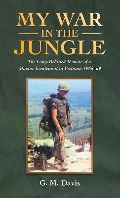 My War in the Jungle: The Long-Delayed Memoir of a Marine Lieutenant in Vietnam 1968-69 - G M Davis - cover