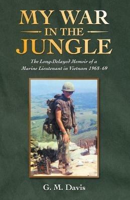 My War in the Jungle: The Long-Delayed Memoir of a Marine Lieutenant in Vietnam 1968-69 - G M Davis - cover