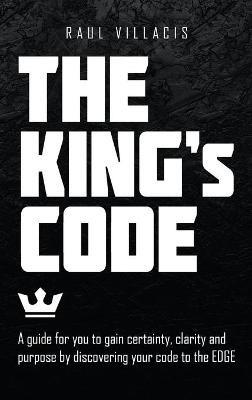 The King's Code: A Guide for You to Gain Certainty, Clarity and Purpose by Discovering Your Code to the Edge - Raul Villacis - cover