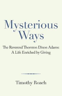 Mysterious Ways: The Reverend Thornton Dixon Adams: a Life Enriched by Giving - Timothy Roach - cover